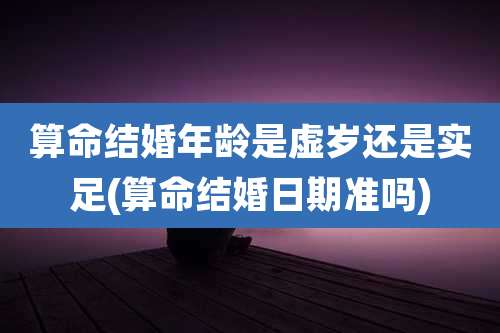 算命结婚年龄是虚岁还是实足(算命结婚日期准吗)