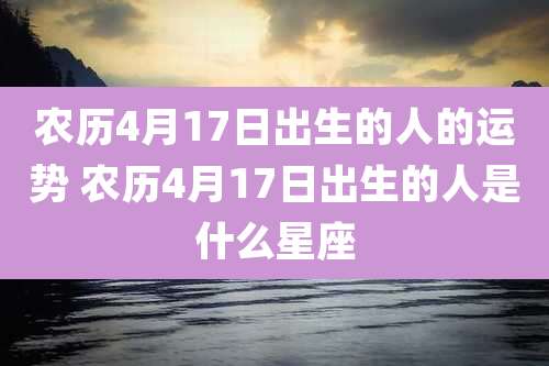 农历4月17日出生的人的运势 农历4月17日出生的人是什么星座