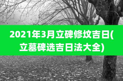 2021年3月立碑修坟吉日(立墓碑选吉日法大全)