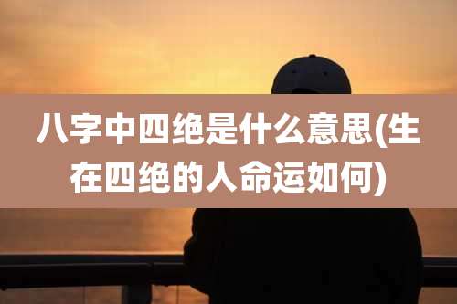 八字中四绝是什么意思(生在四绝的人命运如何)