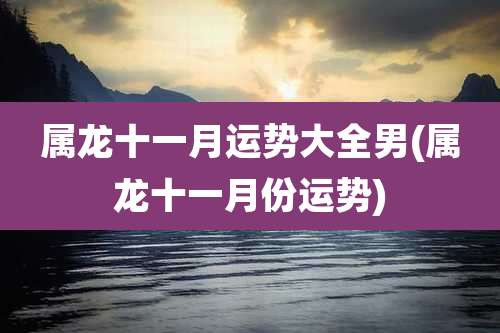 属龙十一月运势大全男(属龙十一月份运势)