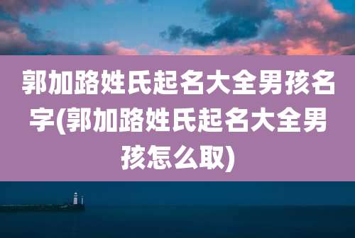 郭加路姓氏起名大全男孩名字(郭加路姓氏起名大全男孩怎么取)