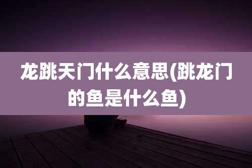 龙跳天门什么意思(跳龙门的鱼是什么鱼)