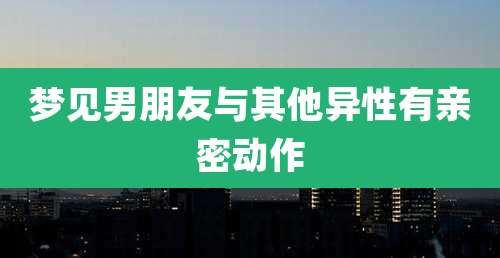 梦见男朋友与其他异性有亲密动作