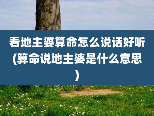 看地主婆算命怎么说话好听(算命说地主婆是什么意思)