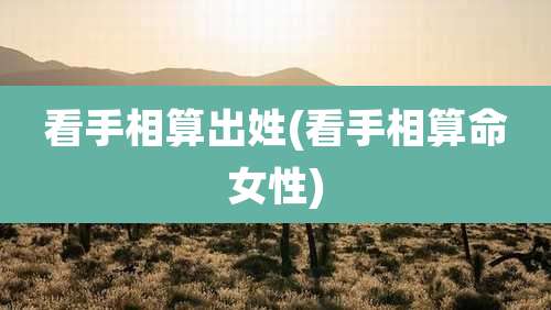 看手相算出姓(看手相算命女性)