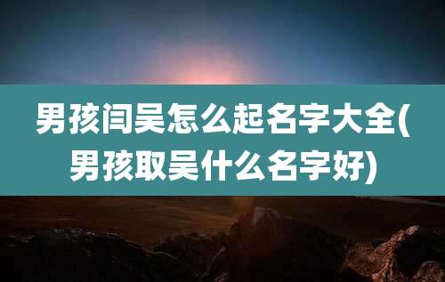 男孩闫吴怎么起名字大全(男孩取吴什么名字好)