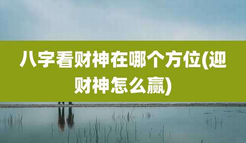八字看财神在哪个方位(迎财神怎么赢)
