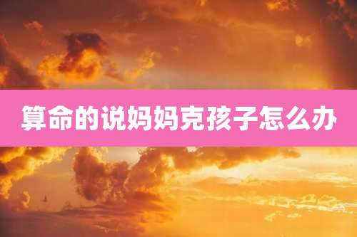 算命的说妈妈克孩子怎么办