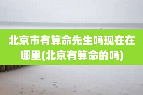 北京市有算命先生吗现在在哪里(北京有算命的吗)