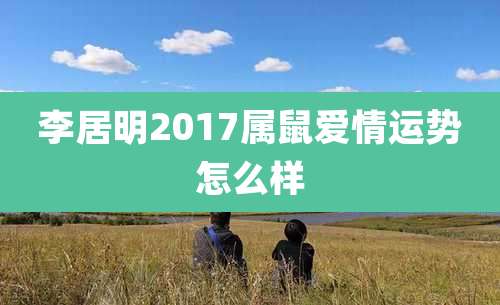 李居明2017属鼠爱情运势怎么样