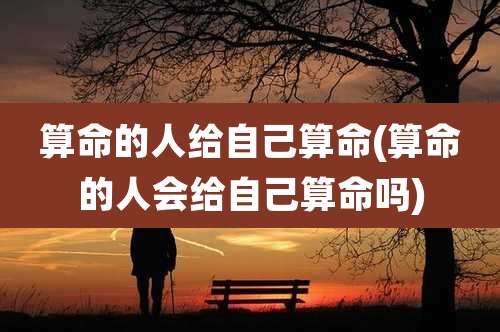 算命的人给自己算命(算命的人会给自己算命吗)