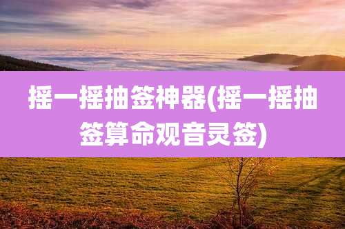 摇一摇抽签神器(摇一摇抽签算命观音灵签)