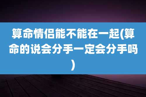 算命情侣能不能在一起(算命的说会分手一定会分手吗)