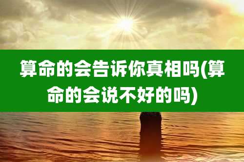 算命的会告诉你真相吗(算命的会说不好的吗)