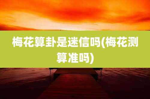 梅花算卦是迷信吗(梅花测算准吗)