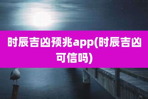 时辰吉凶预兆app(时辰吉凶可信吗)