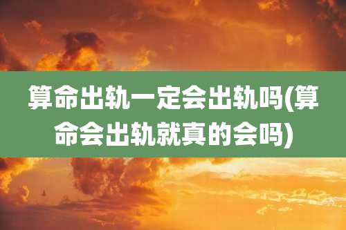 算命出轨一定会出轨吗(算命会出轨就真的会吗)