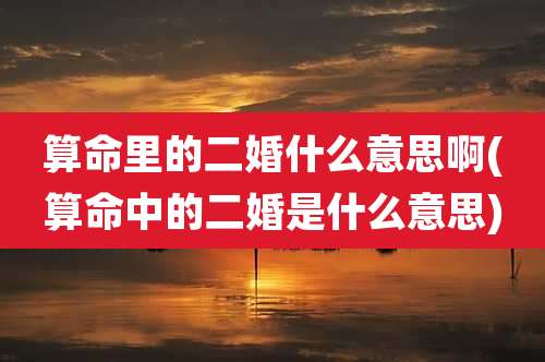 算命里的二婚什么意思啊(算命中的二婚是什么意思)