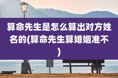 算命先生是怎么算出对方姓名的(算命先生算婚姻准不)