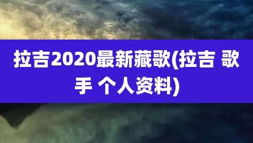 拉吉2020最新藏歌(拉吉 歌手 个人资料)