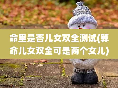 命里是否儿女双全测试(算命儿女双全可是两个女儿)