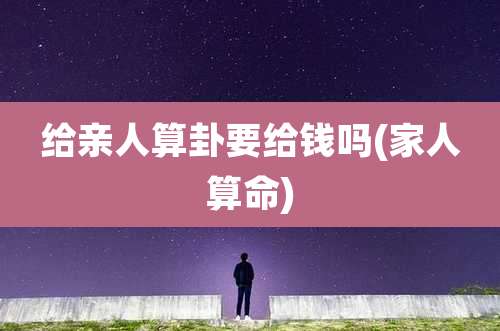 给亲人算卦要给钱吗(家人算命)