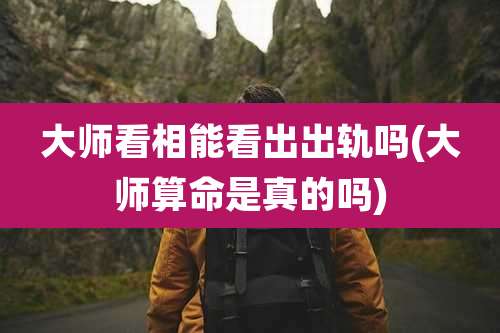大师看相能看出出轨吗(大师算命是真的吗)