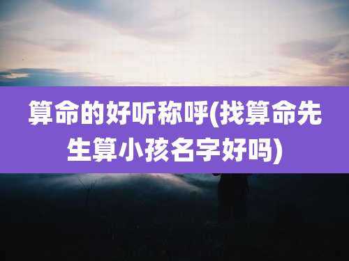算命的好听称呼(找算命先生算小孩名字好吗)