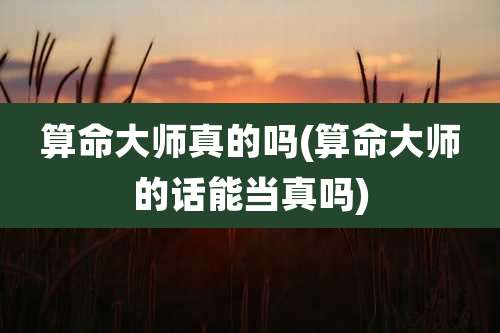 算命大师真的吗(算命大师的话能当真吗)