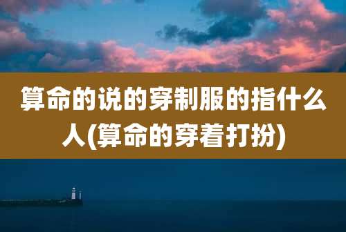 算命的说的穿制服的指什么人(算命的穿着打扮)