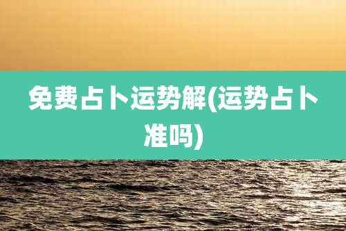 免费占卜运势解(运势占卜准吗)