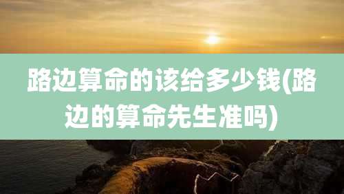 路边算命的该给多少钱(路边的算命先生准吗)