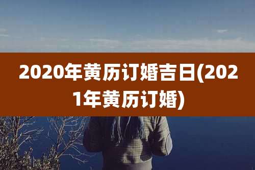 2020年黄历订婚吉日(2021年黄历订婚)