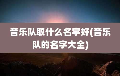 音乐队取什么名字好(音乐队的名字大全)