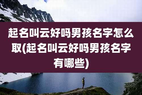 起名叫云好吗男孩名字怎么取(起名叫云好吗男孩名字有哪些)