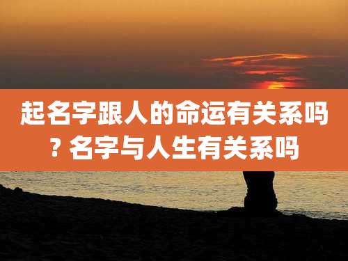 起名字跟人的命运有关系吗? 名字与人生有关系吗