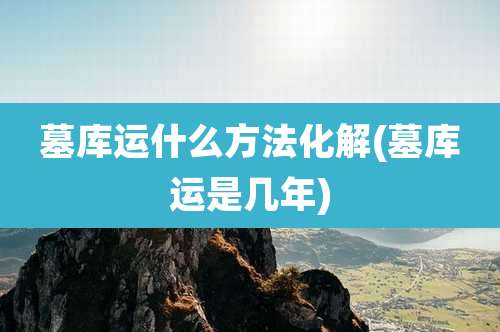 墓库运什么方法化解(墓库运是几年)