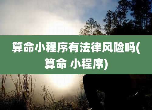 算命小程序有法律风险吗(算命 小程序)