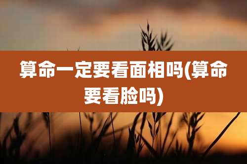 算命一定要看面相吗(算命要看脸吗)