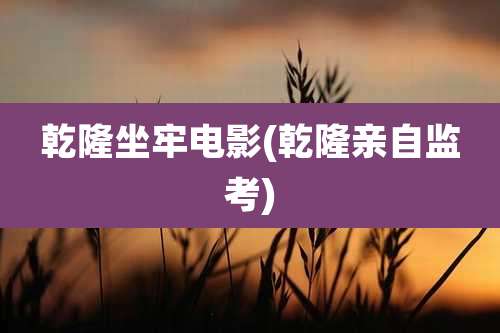 乾隆坐牢电影(乾隆亲自监考)