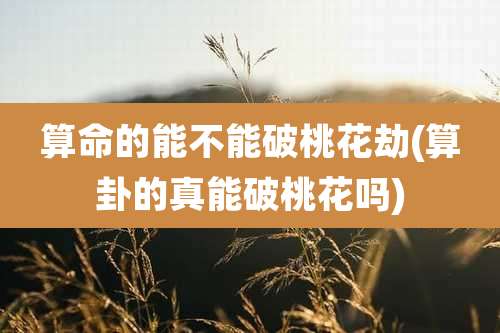 算命的能不能破桃花劫(算卦的真能破桃花吗)