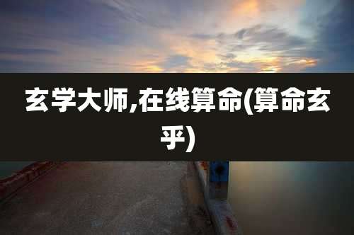 玄学大师,在线算命(算命玄乎)