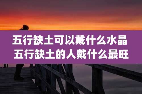 五行缺土可以戴什么水晶 五行缺土的人戴什么最旺