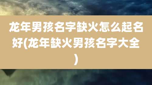 龙年男孩名字缺火怎么起名好(龙年缺火男孩名字大全)
