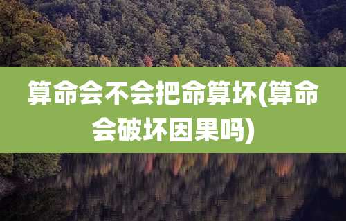算命会不会把命算坏(算命会破坏因果吗)