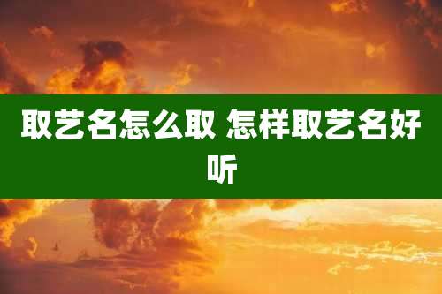 取艺名怎么取 怎样取艺名好听