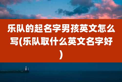 乐队的起名字男孩英文怎么写(乐队取什么英文名字好)