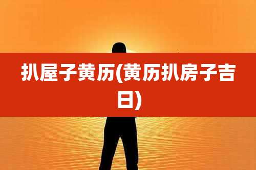 扒屋子黄历(黄历扒房子吉日)