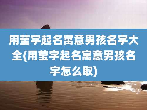 用莹字起名寓意男孩名字大全(用莹字起名寓意男孩名字怎么取)